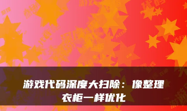 游戏代码深度大扫除：像整理衣柜一样优化