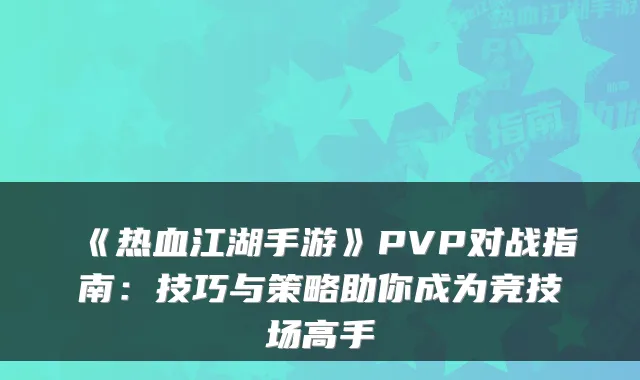 《热血江湖手游》PVP对战指南:技巧与策略助你成为竞技场高手