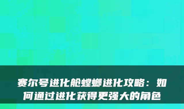 赛尔号进化舱螳螂进化攻略:如何通过进化获得更强大的角色