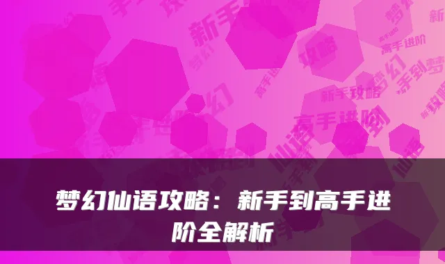 梦幻仙语攻略：新手到高手进阶全解析