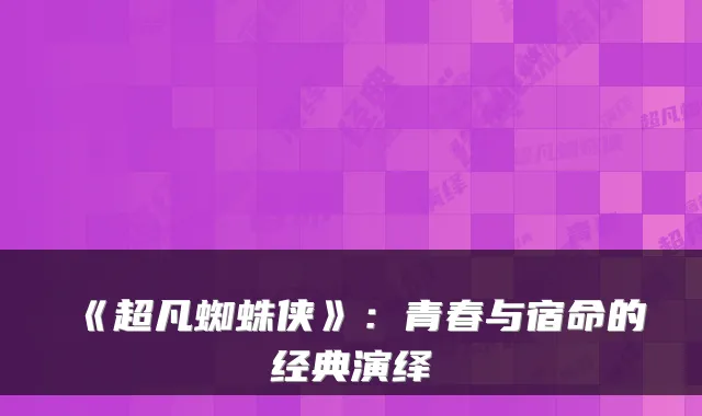 《超凡蜘蛛侠》：青春与宿命的经典演绎