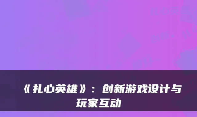 《扎心英雄》:创新游戏设计与玩家互动