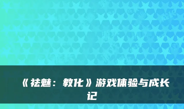 《祛魅：教化》游戏体验与成长记