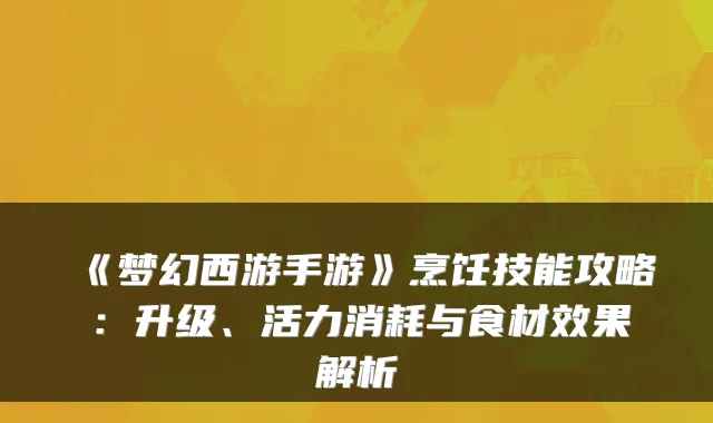 《梦幻西游手游》烹饪技能攻略:升级、活力消耗与食材效果解析