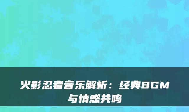火影忍者音乐解析：经典BGM与情感共鸣