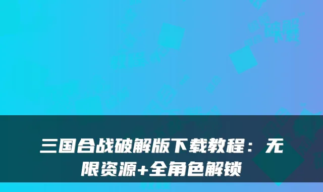 三国合战破解版下载教程：无限资源+全角色解锁