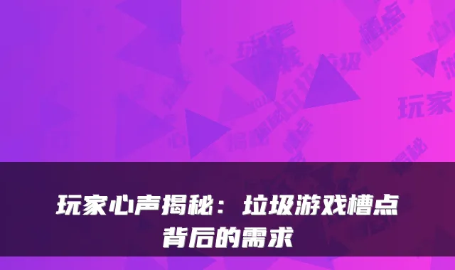 玩家心声揭秘：垃圾游戏槽点背后的需求