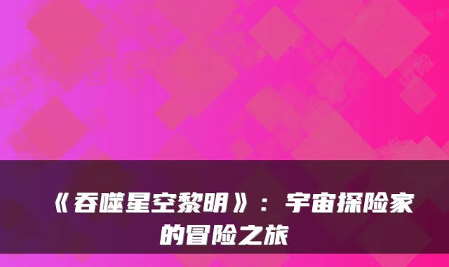 《吞噬星空黎明》:宇宙探险家的冒险之旅