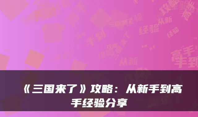 《三国来了》攻略:从新手到高手经验分享