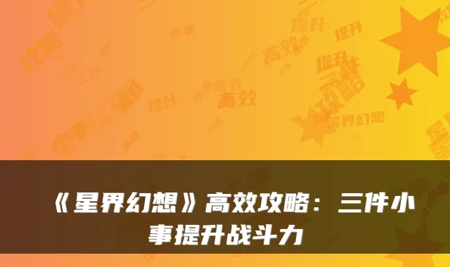 《星界幻想》高效攻略:三件小事提升战斗力