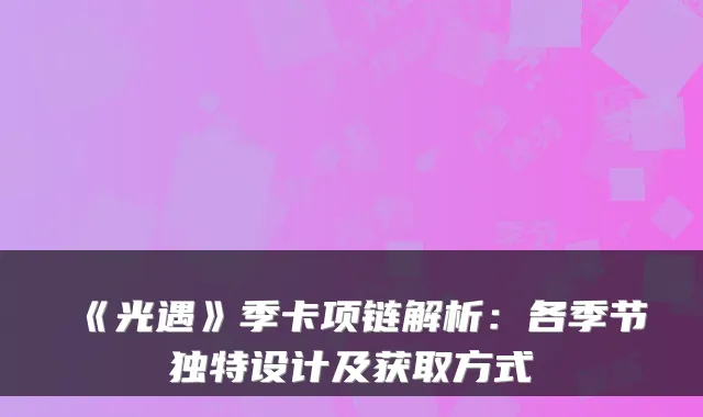《光遇》季卡项链解析:各季节独特设计及获取方式