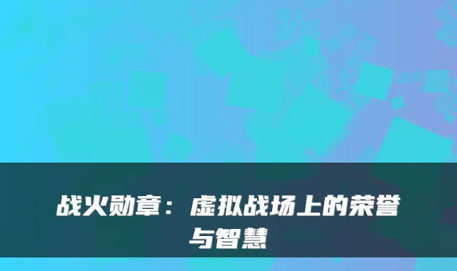 战火勋章：虚拟战场上的荣誉与智慧