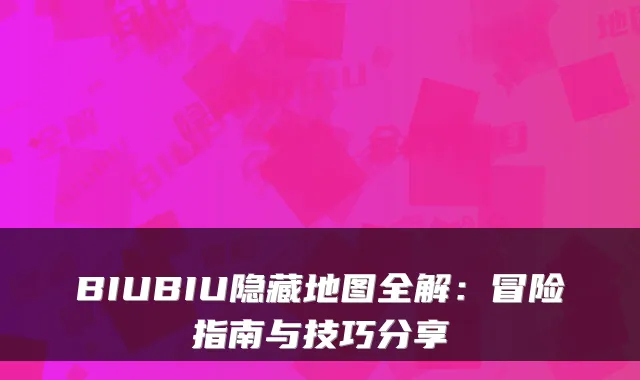 BIUBIU隐藏地图全解：冒险指南与技巧分享
