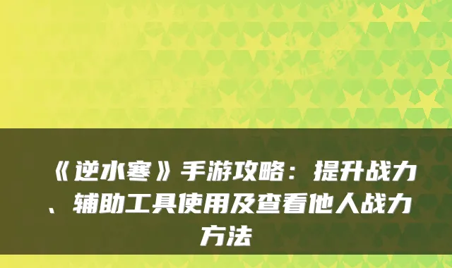 《逆水寒》手游攻略：提升战力、辅助工具使用及查看他人战力方法