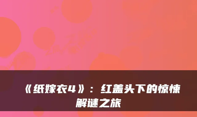《纸嫁衣4》:红盖头下的惊悚解谜之旅