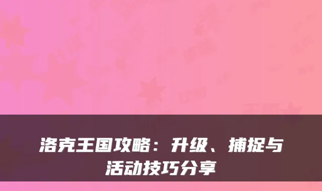 洛克王国攻略：升级、捕捉与活动技巧分享