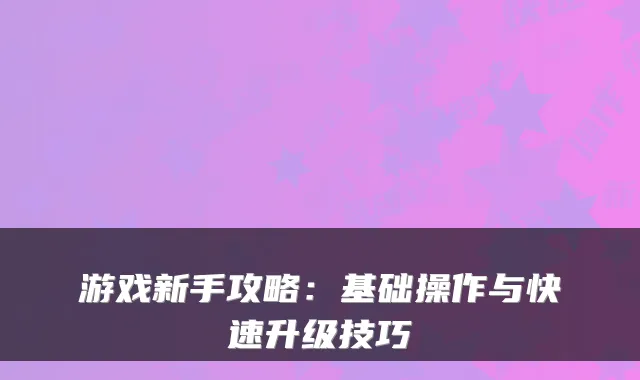 游戏新手攻略：基础操作与快速升级技巧
