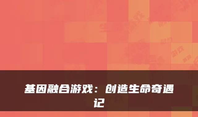 基因融合游戏:创造生命奇遇记
