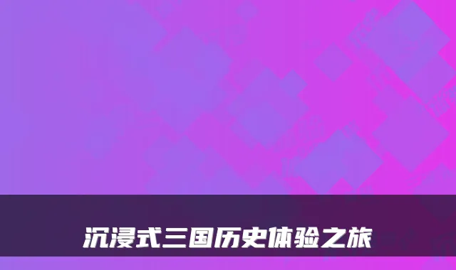 沉浸式三国历史体验之旅