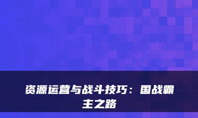 资源运营与战斗技巧:国战霸主之路