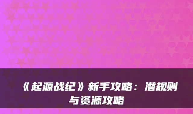 《起源战纪》新手攻略：潜规则与资源攻略