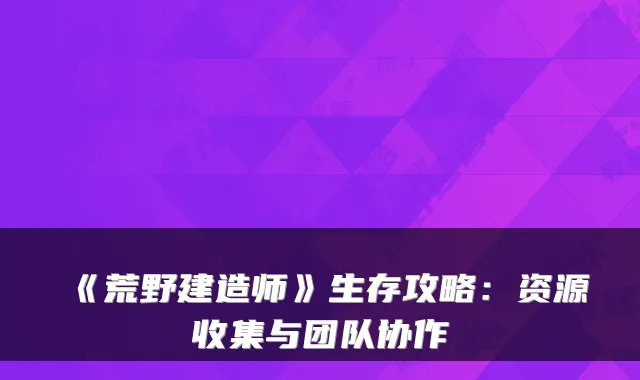 《荒野建造师》生存攻略：资源收集与团队协作