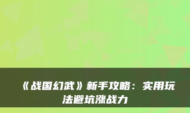 《战国幻武》新手攻略:实用玩法避坑涨战力