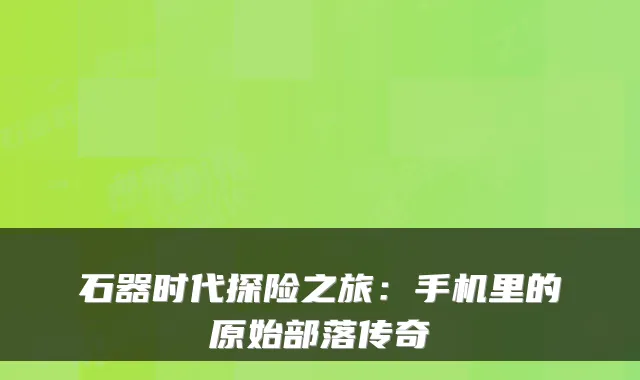 石器时代探险之旅：手机里的原始部落传奇
