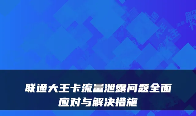 联通大王卡流量泄露问题全面应对与解决措施