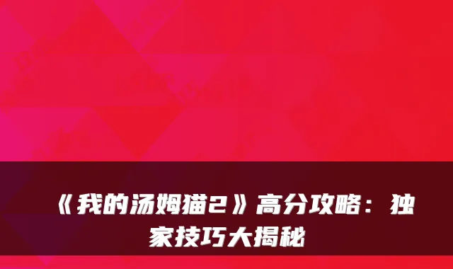 《我的汤姆猫2》高分攻略:独家技巧大揭秘