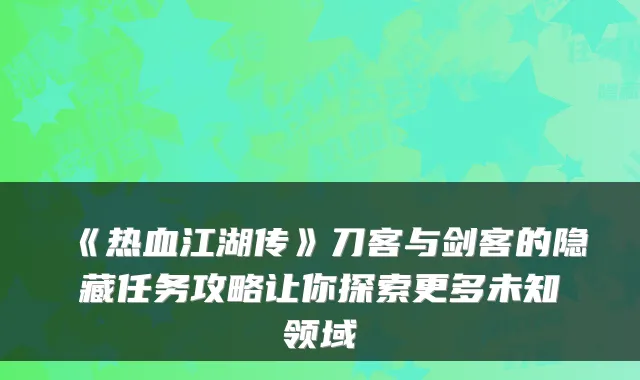 《热血江湖传》刀客与剑客的隐藏任务攻略让你探索更多未知领域