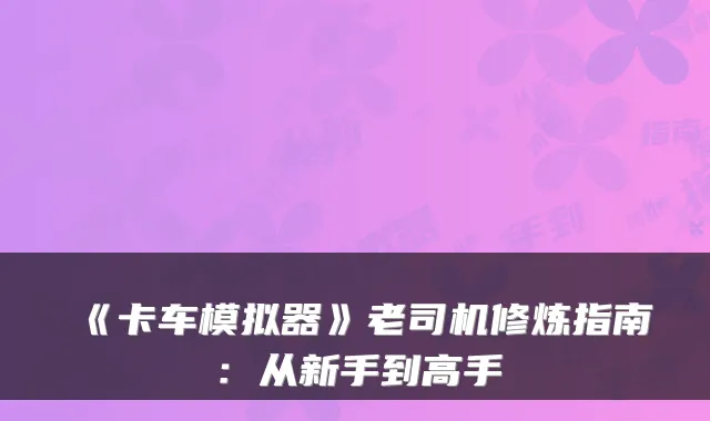 《卡车模拟器》老司机修炼指南：从新手到高手