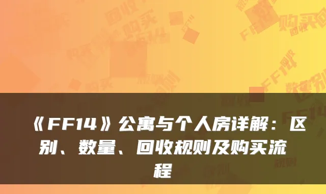 《FF14》公寓与个人房详解：区别、数量、回收规则及购买流程