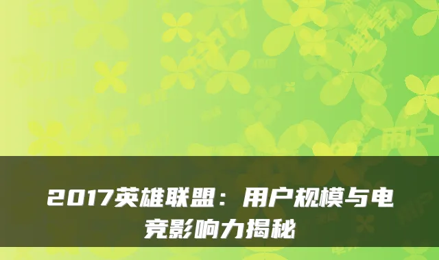 2017英雄联盟：用户规模与电竞影响力揭秘