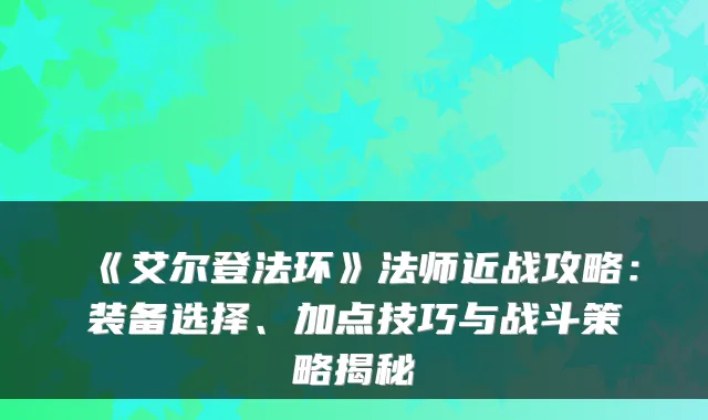 《艾尔登法环》法师近战攻略：装备选择、加点技巧与战斗策略揭秘