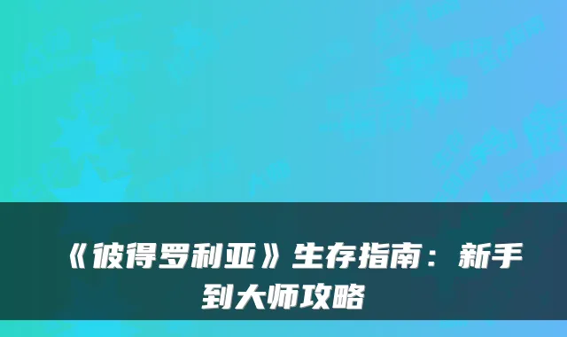《彼得罗利亚》生存指南：新手到大师攻略