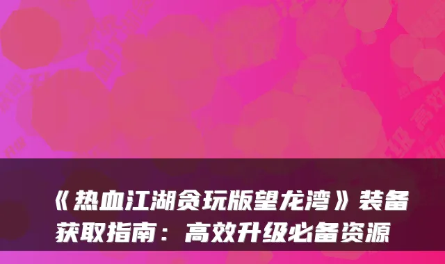 《热血江湖贪玩版望龙湾》装备获取指南：高效升级必备资源