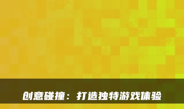 创意碰撞：打造独特游戏体验