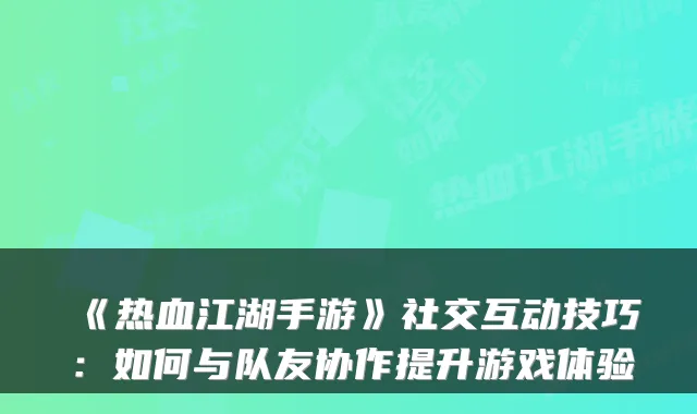 《热血江湖手游》社交互动技巧：如何与队友协作提升游戏体验