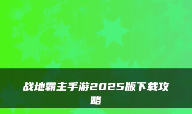 战地霸主手游2025版下载攻略