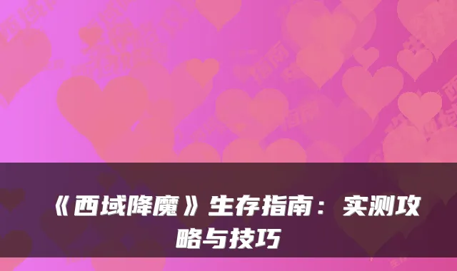 《西域降魔》生存指南：实测攻略与技巧