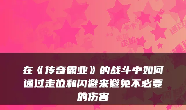 在《传奇霸业》的战斗中如何通过走位和闪避来避免不必要的伤害