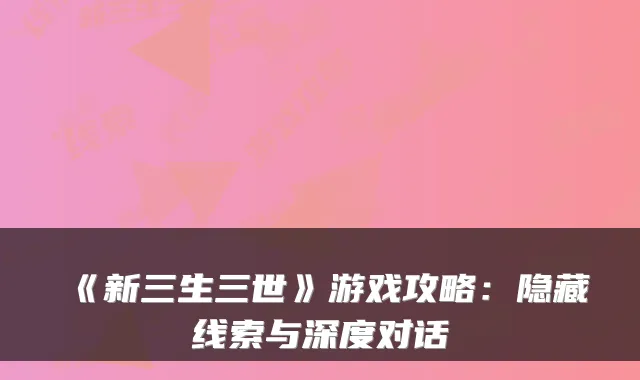 《新三生三世》游戏攻略:隐藏线索与深度对话
