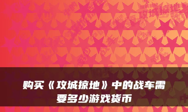 购买《攻城掠地》中的战车需要多少游戏货币