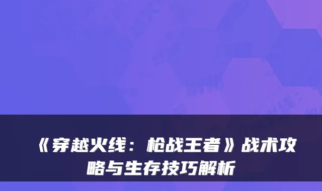 《穿越火线：枪战王者》战术攻略与生存技巧解析