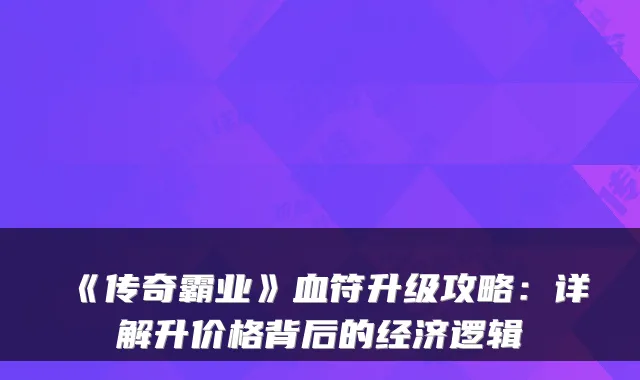 《传奇霸业》血符升级攻略:详解升价格背后的经济逻辑
