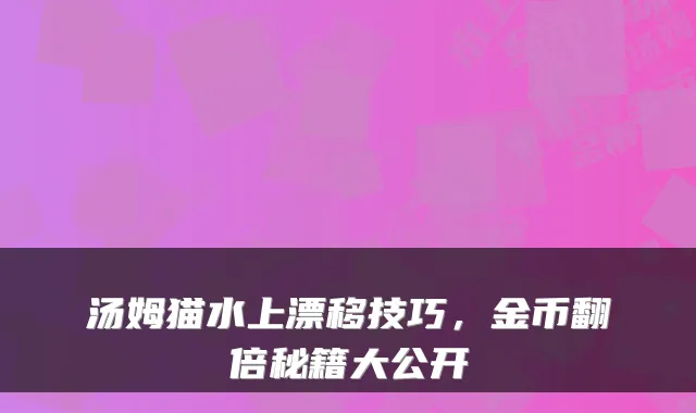 汤姆猫水上漂移技巧，金币翻倍秘籍大公开