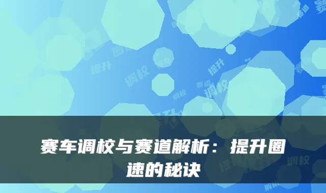 赛车调校与赛道解析：提升圈速的秘诀