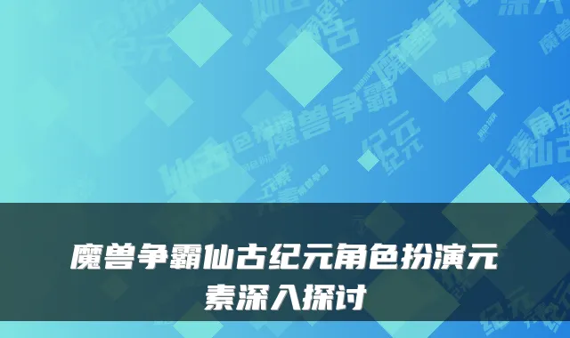 魔兽争霸仙古纪元角色扮演元素深入探讨