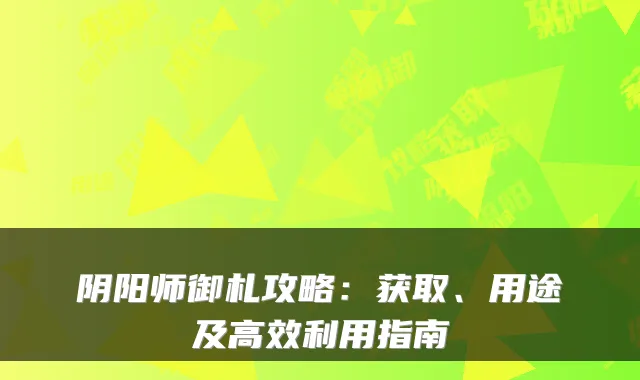 阴阳师御札攻略：获取、用途及高效利用指南